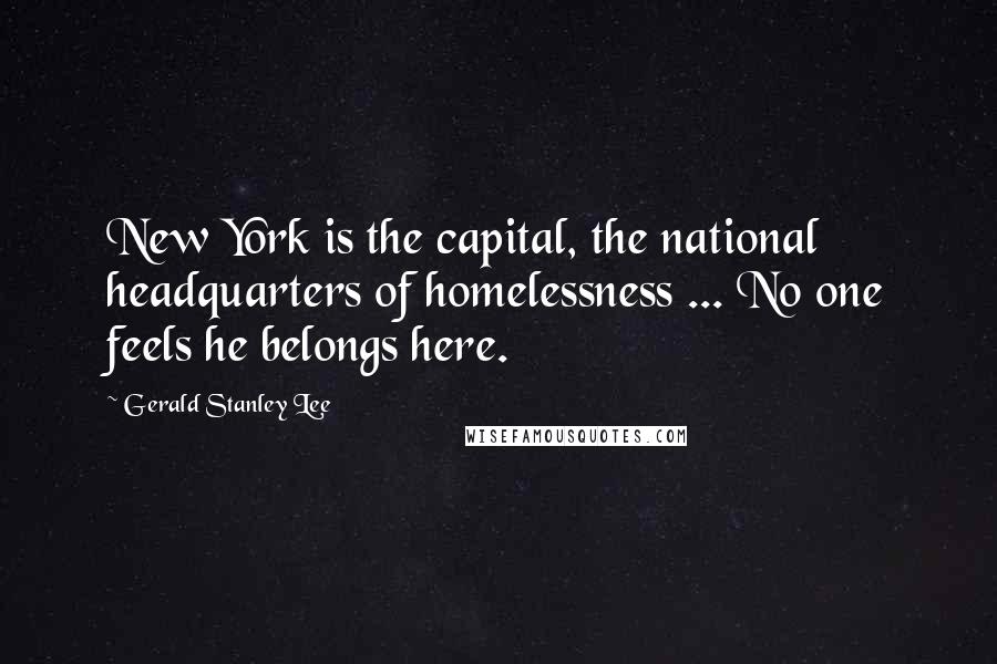 Gerald Stanley Lee Quotes: New York is the capital, the national headquarters of homelessness ... No one feels he belongs here.