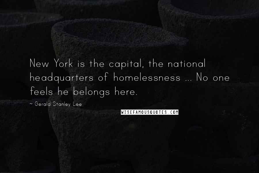 Gerald Stanley Lee Quotes: New York is the capital, the national headquarters of homelessness ... No one feels he belongs here.