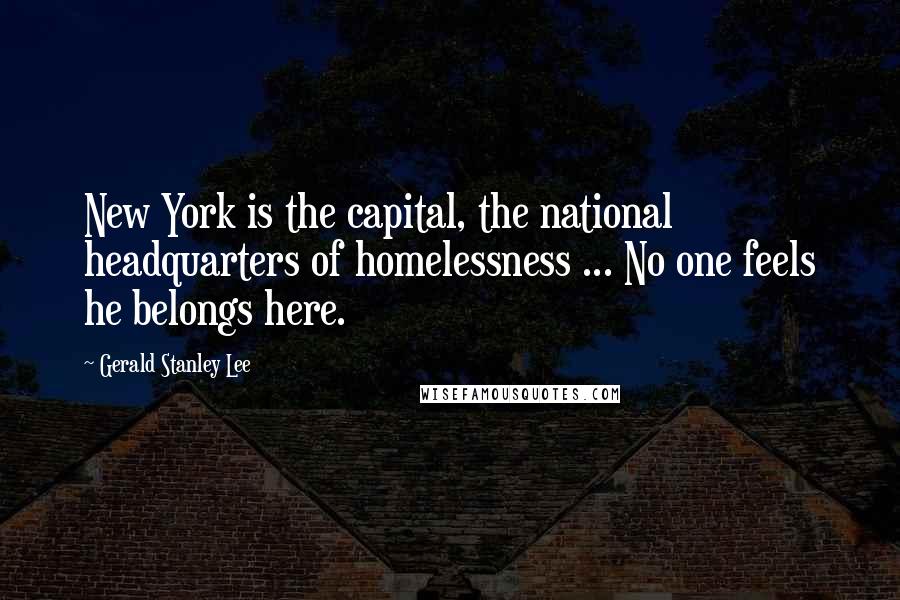 Gerald Stanley Lee Quotes: New York is the capital, the national headquarters of homelessness ... No one feels he belongs here.