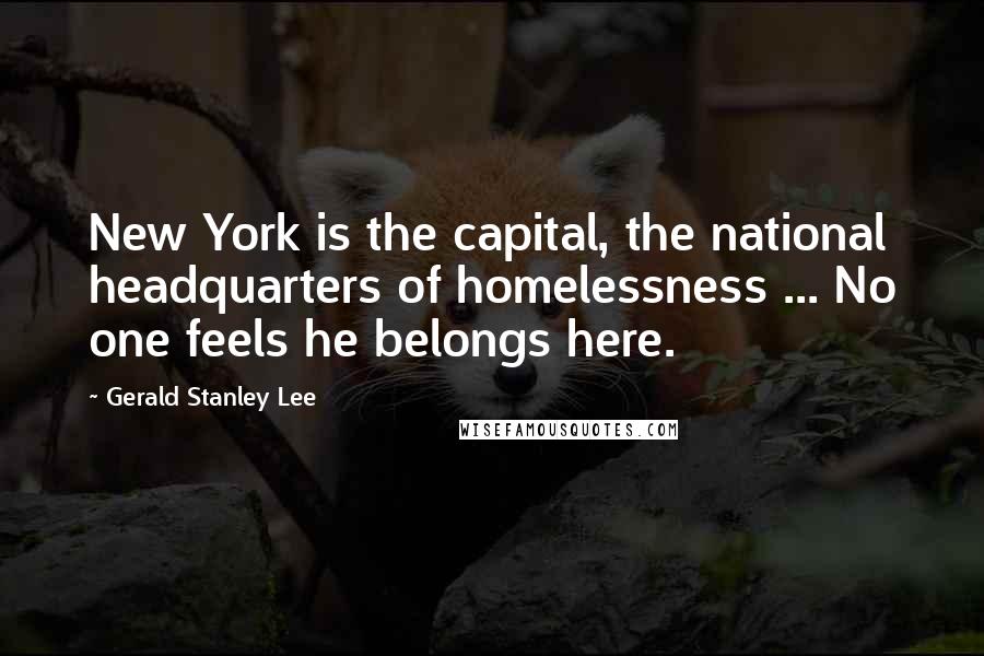 Gerald Stanley Lee Quotes: New York is the capital, the national headquarters of homelessness ... No one feels he belongs here.