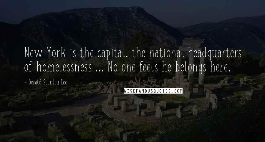 Gerald Stanley Lee Quotes: New York is the capital, the national headquarters of homelessness ... No one feels he belongs here.