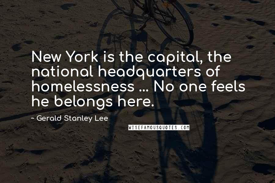 Gerald Stanley Lee Quotes: New York is the capital, the national headquarters of homelessness ... No one feels he belongs here.