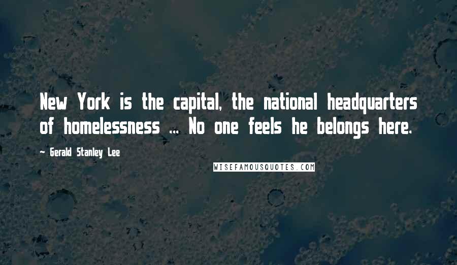 Gerald Stanley Lee Quotes: New York is the capital, the national headquarters of homelessness ... No one feels he belongs here.