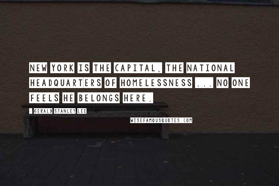 Gerald Stanley Lee Quotes: New York is the capital, the national headquarters of homelessness ... No one feels he belongs here.