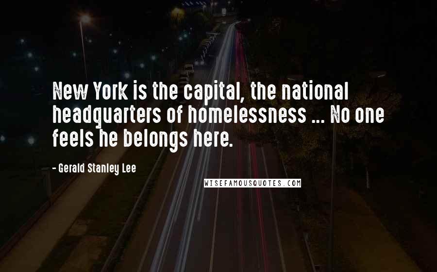 Gerald Stanley Lee Quotes: New York is the capital, the national headquarters of homelessness ... No one feels he belongs here.