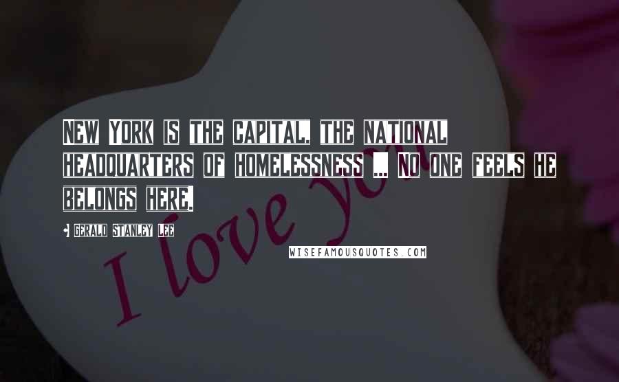 Gerald Stanley Lee Quotes: New York is the capital, the national headquarters of homelessness ... No one feels he belongs here.