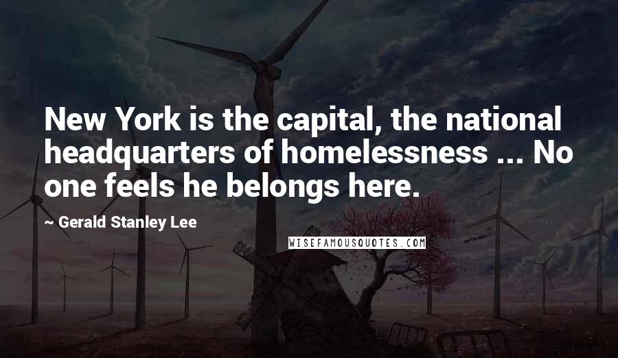 Gerald Stanley Lee Quotes: New York is the capital, the national headquarters of homelessness ... No one feels he belongs here.