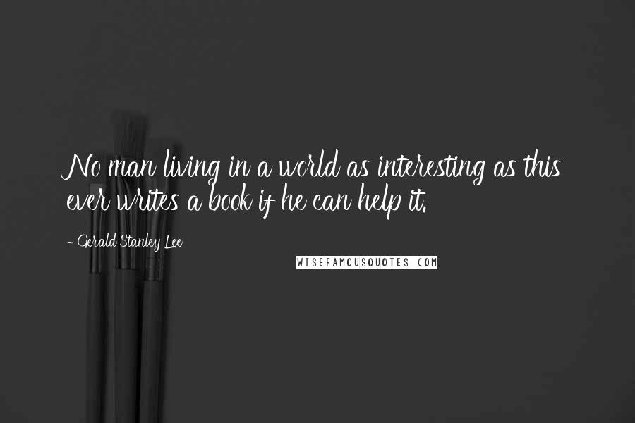 Gerald Stanley Lee Quotes: No man living in a world as interesting as this ever writes a book if he can help it.