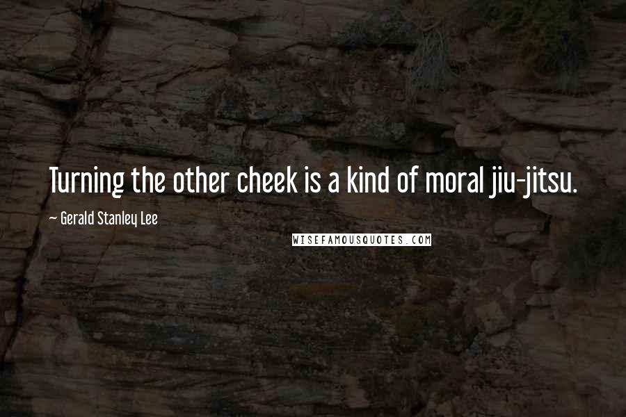 Gerald Stanley Lee Quotes: Turning the other cheek is a kind of moral jiu-jitsu.