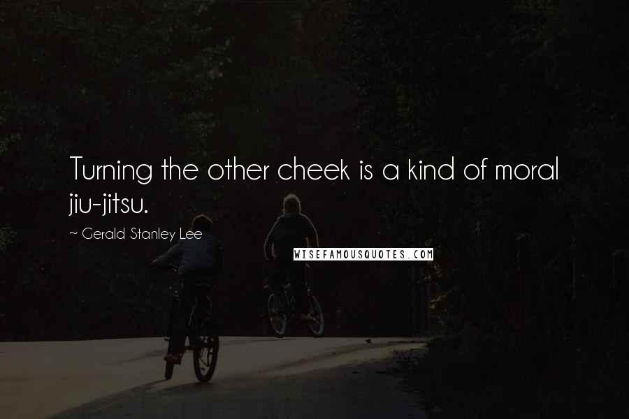 Gerald Stanley Lee Quotes: Turning the other cheek is a kind of moral jiu-jitsu.