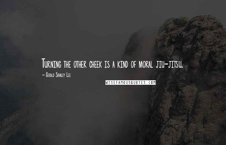 Gerald Stanley Lee Quotes: Turning the other cheek is a kind of moral jiu-jitsu.