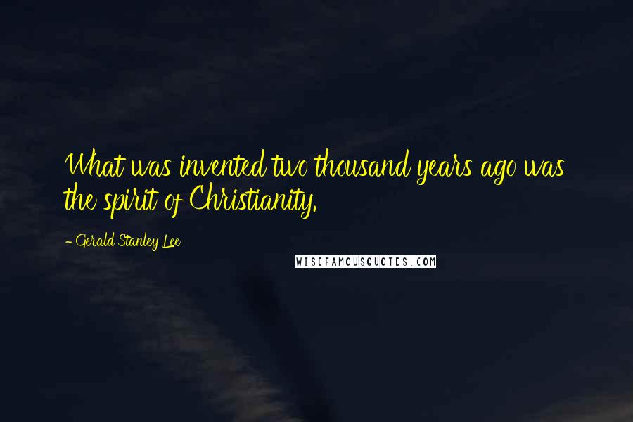 Gerald Stanley Lee Quotes: What was invented two thousand years ago was the spirit of Christianity.