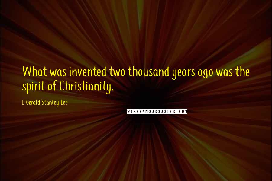 Gerald Stanley Lee Quotes: What was invented two thousand years ago was the spirit of Christianity.