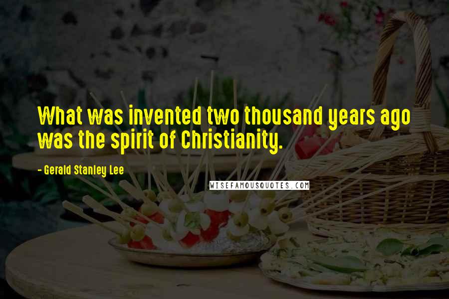 Gerald Stanley Lee Quotes: What was invented two thousand years ago was the spirit of Christianity.