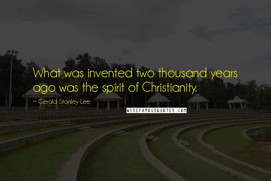 Gerald Stanley Lee Quotes: What was invented two thousand years ago was the spirit of Christianity.