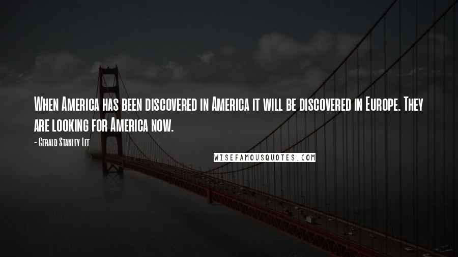 Gerald Stanley Lee Quotes: When America has been discovered in America it will be discovered in Europe. They are looking for America now.