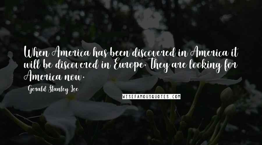 Gerald Stanley Lee Quotes: When America has been discovered in America it will be discovered in Europe. They are looking for America now.