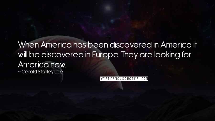 Gerald Stanley Lee Quotes: When America has been discovered in America it will be discovered in Europe. They are looking for America now.