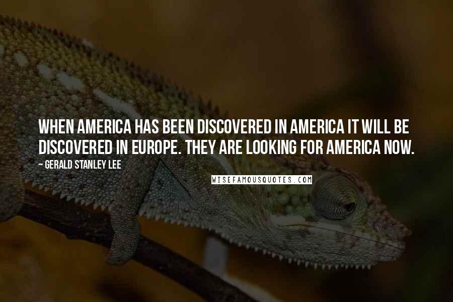 Gerald Stanley Lee Quotes: When America has been discovered in America it will be discovered in Europe. They are looking for America now.