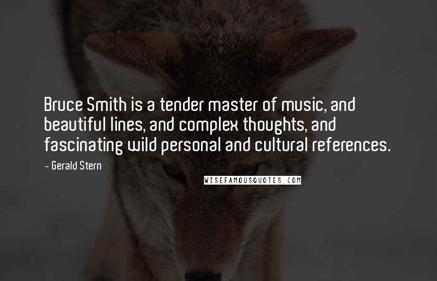 Gerald Stern Quotes: Bruce Smith is a tender master of music, and beautiful lines, and complex thoughts, and fascinating wild personal and cultural references.