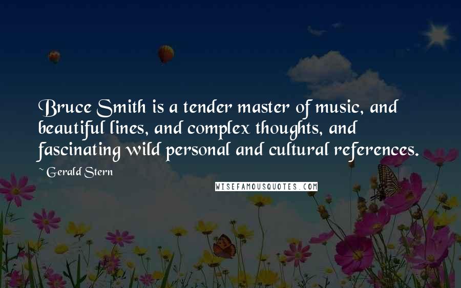 Gerald Stern Quotes: Bruce Smith is a tender master of music, and beautiful lines, and complex thoughts, and fascinating wild personal and cultural references.