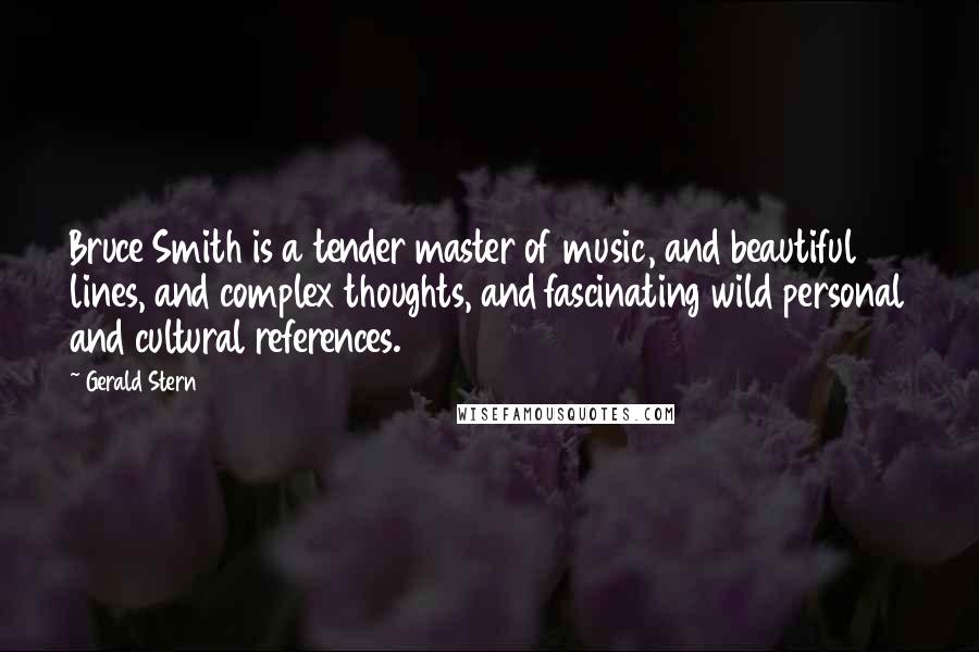 Gerald Stern Quotes: Bruce Smith is a tender master of music, and beautiful lines, and complex thoughts, and fascinating wild personal and cultural references.