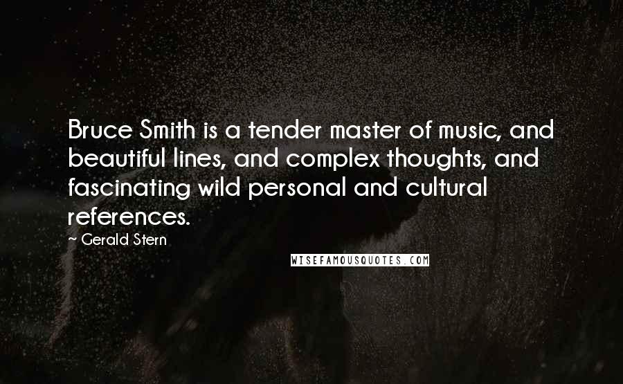 Gerald Stern Quotes: Bruce Smith is a tender master of music, and beautiful lines, and complex thoughts, and fascinating wild personal and cultural references.