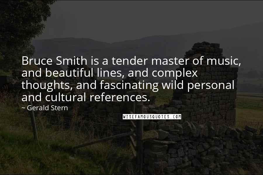 Gerald Stern Quotes: Bruce Smith is a tender master of music, and beautiful lines, and complex thoughts, and fascinating wild personal and cultural references.