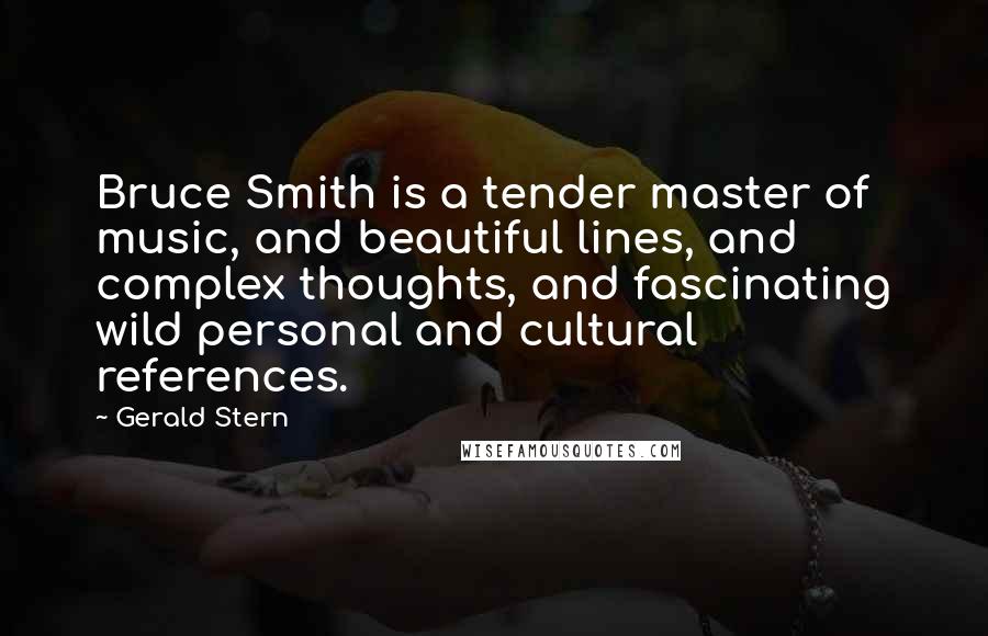 Gerald Stern Quotes: Bruce Smith is a tender master of music, and beautiful lines, and complex thoughts, and fascinating wild personal and cultural references.