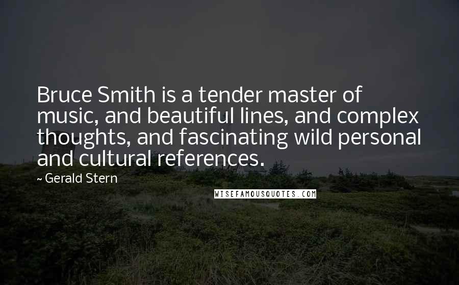 Gerald Stern Quotes: Bruce Smith is a tender master of music, and beautiful lines, and complex thoughts, and fascinating wild personal and cultural references.
