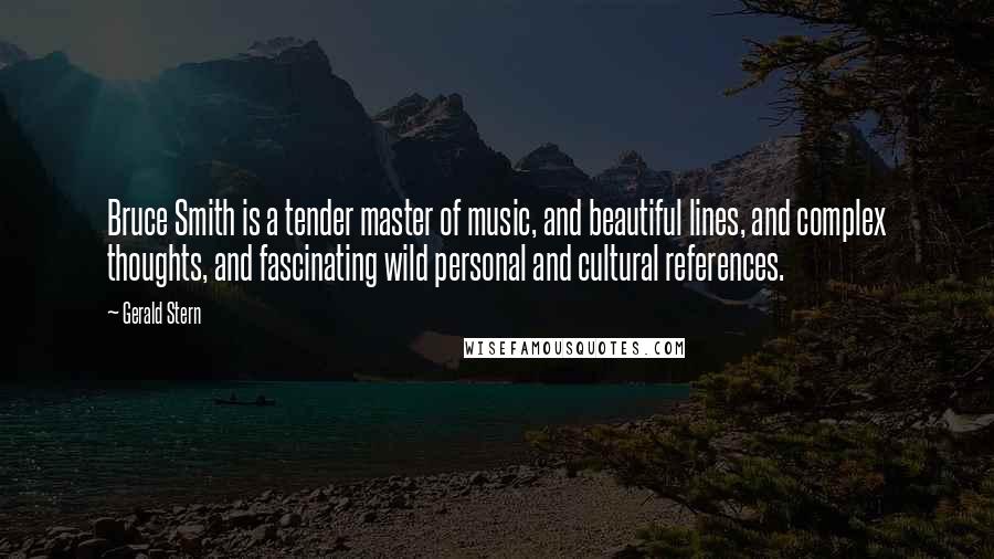 Gerald Stern Quotes: Bruce Smith is a tender master of music, and beautiful lines, and complex thoughts, and fascinating wild personal and cultural references.