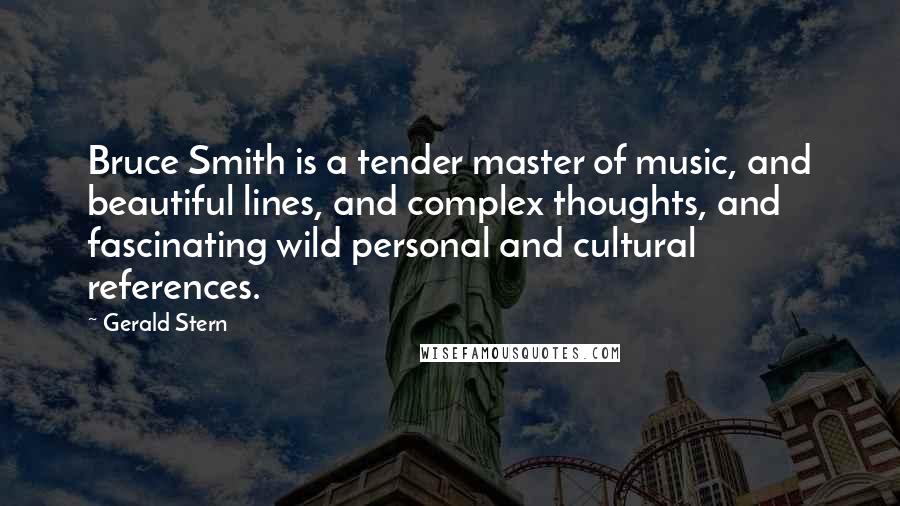 Gerald Stern Quotes: Bruce Smith is a tender master of music, and beautiful lines, and complex thoughts, and fascinating wild personal and cultural references.