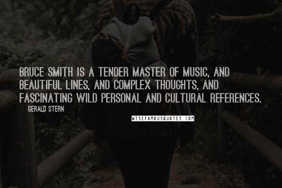 Gerald Stern Quotes: Bruce Smith is a tender master of music, and beautiful lines, and complex thoughts, and fascinating wild personal and cultural references.