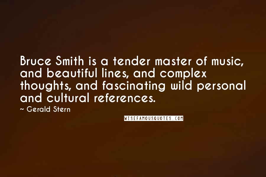 Gerald Stern Quotes: Bruce Smith is a tender master of music, and beautiful lines, and complex thoughts, and fascinating wild personal and cultural references.