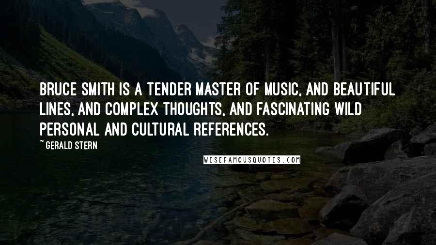Gerald Stern Quotes: Bruce Smith is a tender master of music, and beautiful lines, and complex thoughts, and fascinating wild personal and cultural references.