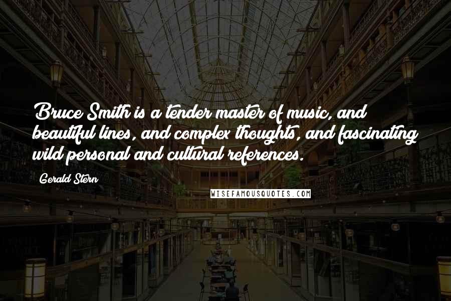 Gerald Stern Quotes: Bruce Smith is a tender master of music, and beautiful lines, and complex thoughts, and fascinating wild personal and cultural references.