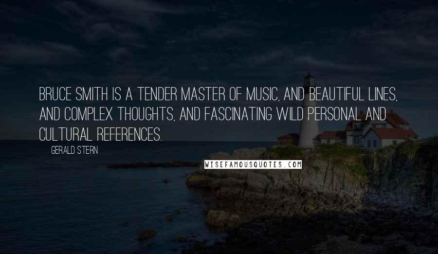 Gerald Stern Quotes: Bruce Smith is a tender master of music, and beautiful lines, and complex thoughts, and fascinating wild personal and cultural references.