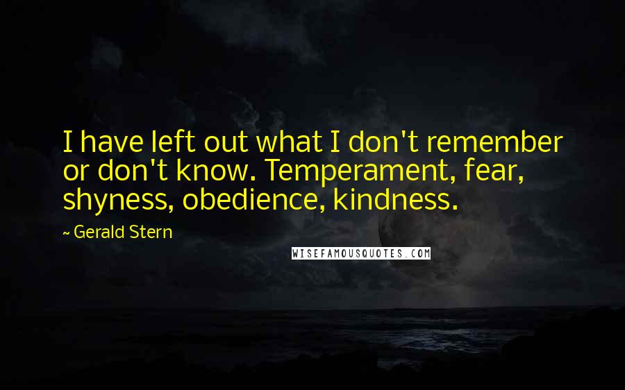 Gerald Stern Quotes: I have left out what I don't remember or don't know. Temperament, fear, shyness, obedience, kindness.