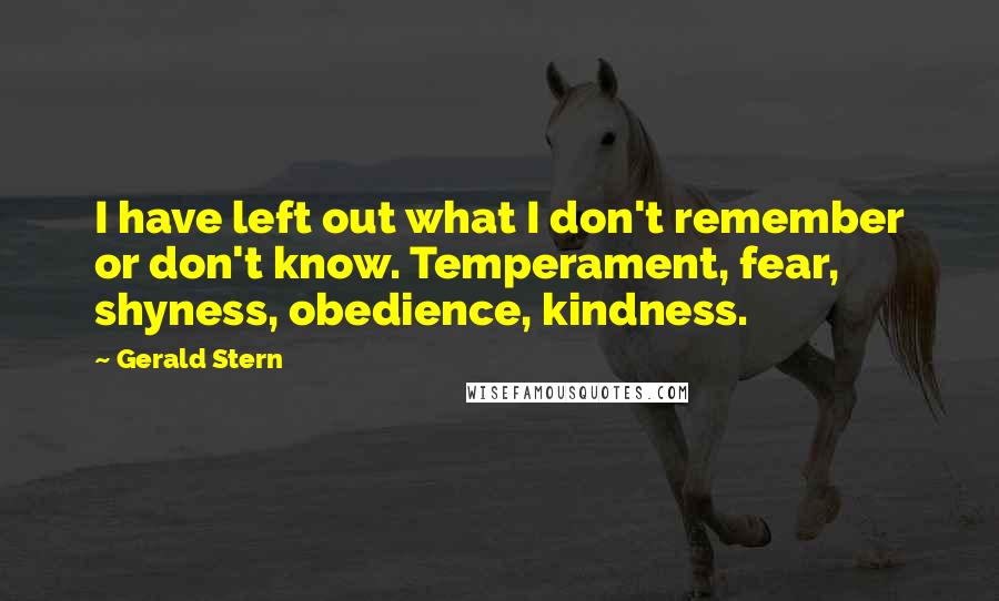 Gerald Stern Quotes: I have left out what I don't remember or don't know. Temperament, fear, shyness, obedience, kindness.