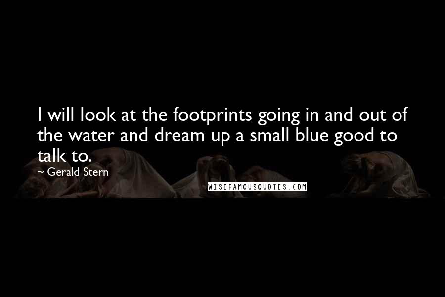 Gerald Stern Quotes: I will look at the footprints going in and out of the water and dream up a small blue good to talk to.