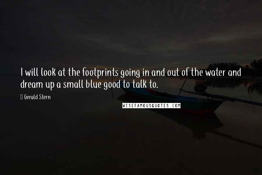 Gerald Stern Quotes: I will look at the footprints going in and out of the water and dream up a small blue good to talk to.