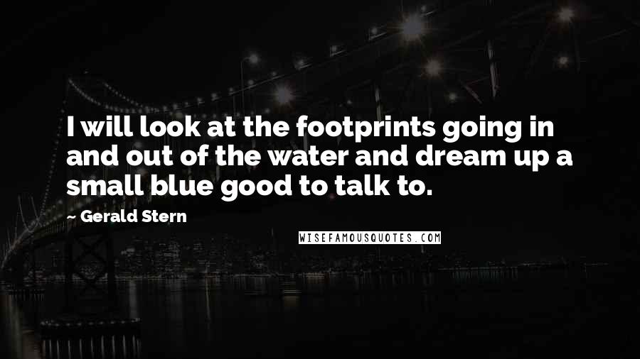 Gerald Stern Quotes: I will look at the footprints going in and out of the water and dream up a small blue good to talk to.