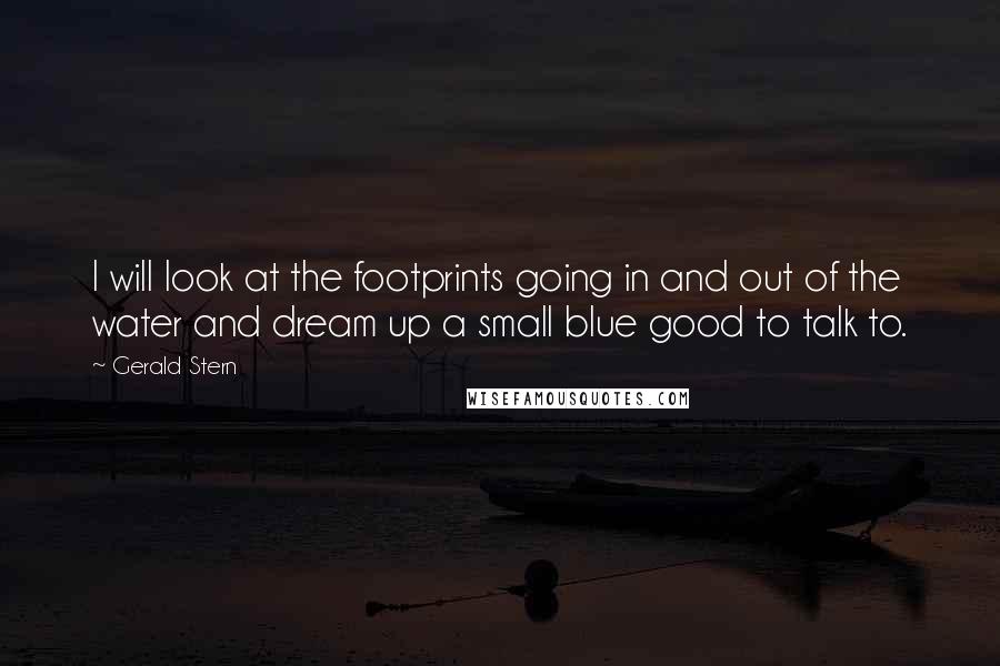 Gerald Stern Quotes: I will look at the footprints going in and out of the water and dream up a small blue good to talk to.