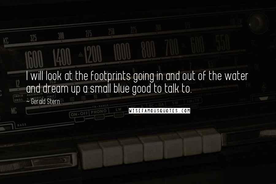 Gerald Stern Quotes: I will look at the footprints going in and out of the water and dream up a small blue good to talk to.