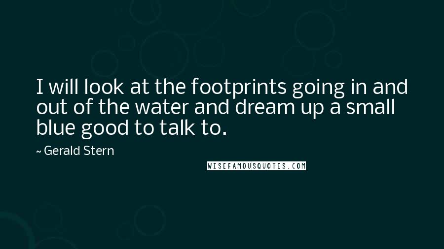 Gerald Stern Quotes: I will look at the footprints going in and out of the water and dream up a small blue good to talk to.