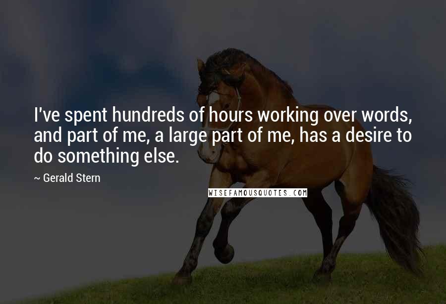 Gerald Stern Quotes: I've spent hundreds of hours working over words, and part of me, a large part of me, has a desire to do something else.