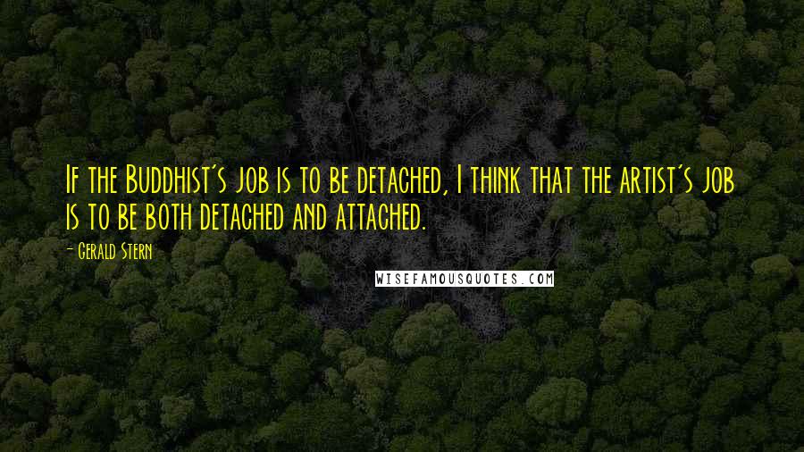 Gerald Stern Quotes: If the Buddhist's job is to be detached, I think that the artist's job is to be both detached and attached.