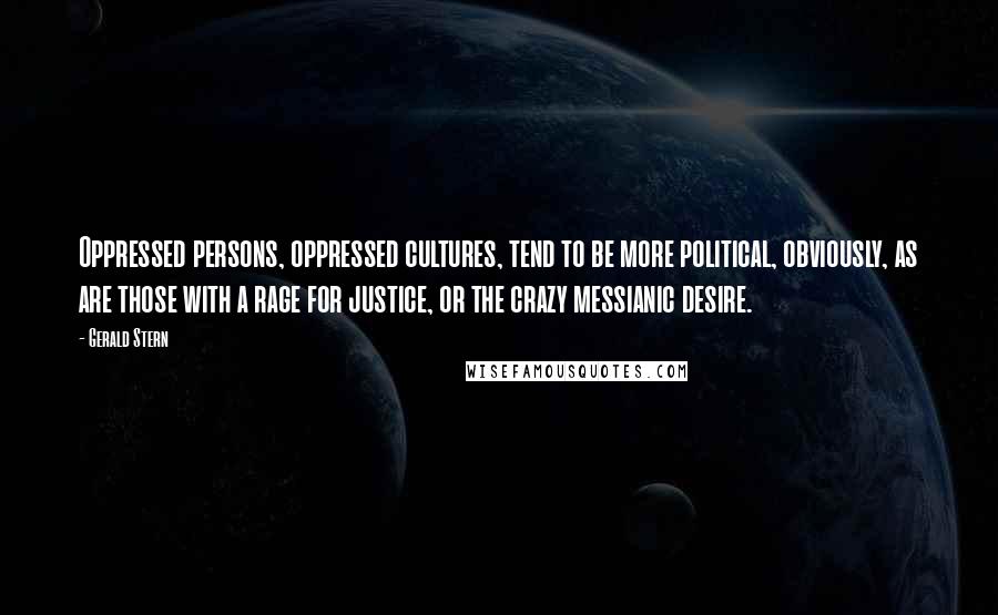Gerald Stern Quotes: Oppressed persons, oppressed cultures, tend to be more political, obviously, as are those with a rage for justice, or the crazy messianic desire.