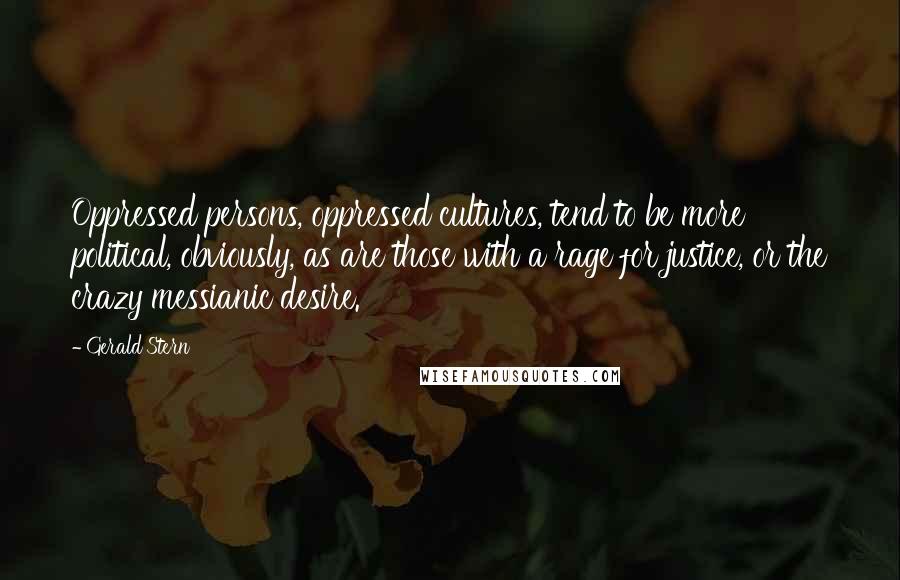 Gerald Stern Quotes: Oppressed persons, oppressed cultures, tend to be more political, obviously, as are those with a rage for justice, or the crazy messianic desire.