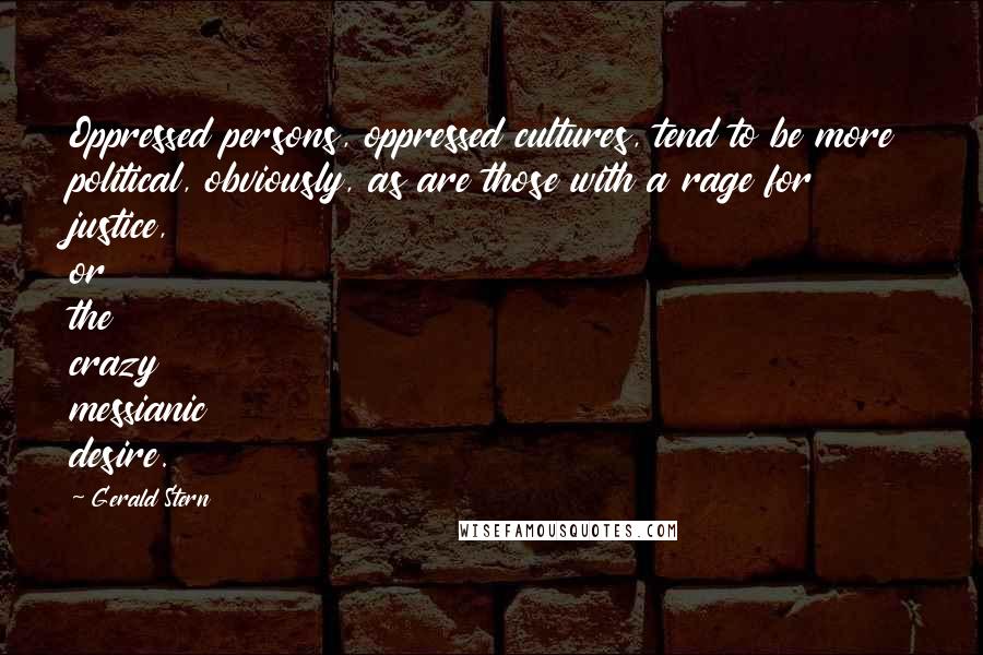 Gerald Stern Quotes: Oppressed persons, oppressed cultures, tend to be more political, obviously, as are those with a rage for justice, or the crazy messianic desire.